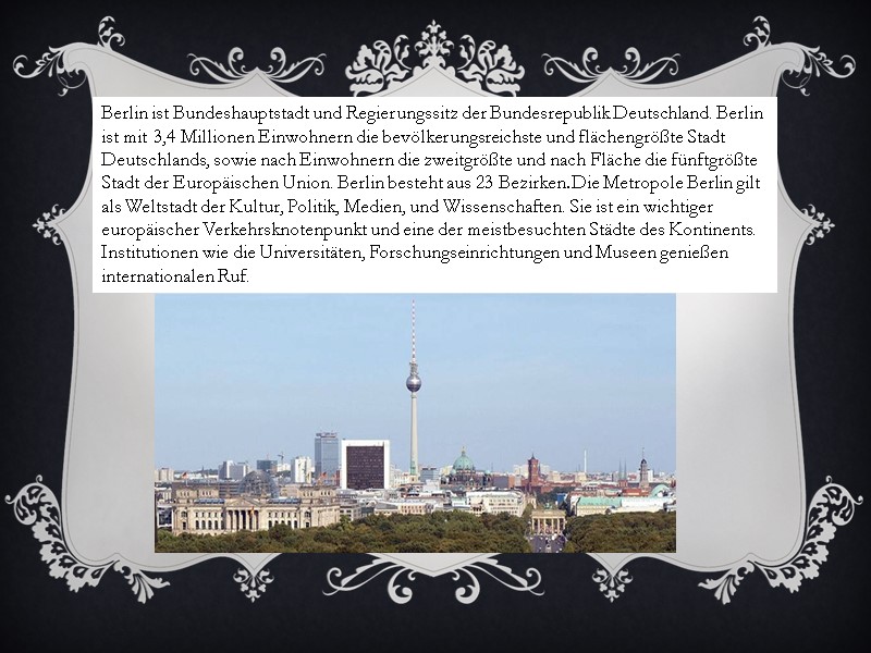 Berlin ist Bundeshauptstadt und Regierungssitz der Bundesrepublik Deutschland. Berlin ist mit 3,4 Millionen Einwohnern